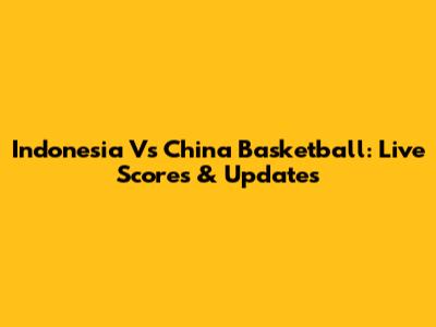 Indonesia Vs China Basketball: Live Scores & Updates