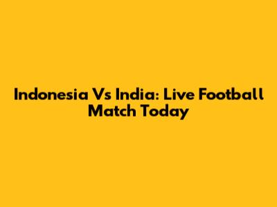 Indonesia Vs India: Live Football Match Today