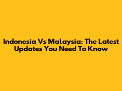 Indonesia Vs Malaysia: The Latest Updates You Need To Know