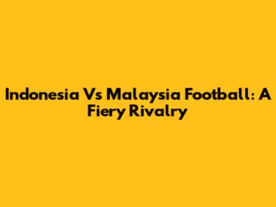 Indonesia Vs Malaysia Football: A Fiery Rivalry