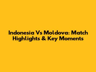 Indonesia Vs Moldova: Match Highlights & Key Moments
