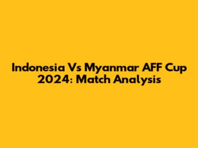 Indonesia Vs Myanmar AFF Cup 2024: Match Analysis