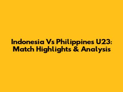 Indonesia Vs Philippines U23: Match Highlights & Analysis