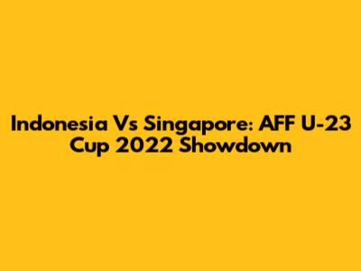 Indonesia Vs Singapore: AFF U-23 Cup 2022 Showdown