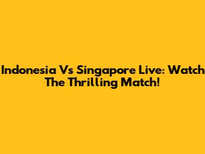 Indonesia Vs Singapore Live: Watch The Thrilling Match!