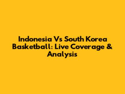 Indonesia Vs South Korea Basketball: Live Coverage & Analysis