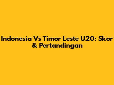 Indonesia Vs Timor Leste U20: Skor & Pertandingan