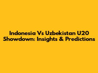 Indonesia Vs Uzbekistan U20 Showdown: Insights & Predictions
