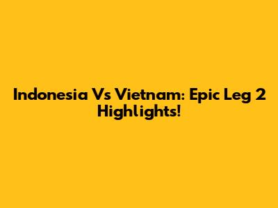 Indonesia Vs Vietnam: Epic Leg 2 Highlights!