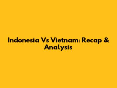 Indonesia Vs Vietnam: Recap & Analysis