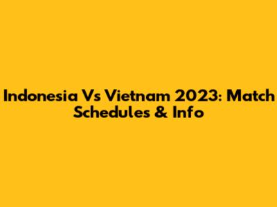 Indonesia Vs Vietnam 2023: Match Schedules & Info