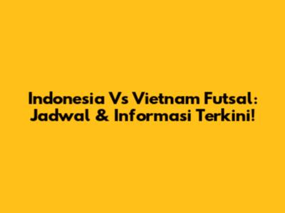 Indonesia Vs Vietnam Futsal: Jadwal & Informasi Terkini!