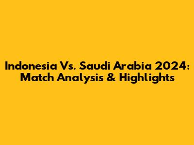 Indonesia Vs. Saudi Arabia 2024: Match Analysis & Highlights