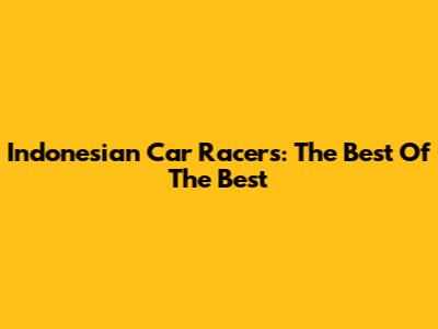 Indonesian Car Racers: The Best Of The Best