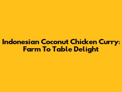 Indonesian Coconut Chicken Curry: Farm To Table Delight