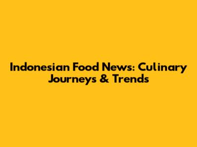 Indonesian Food News: Culinary Journeys & Trends