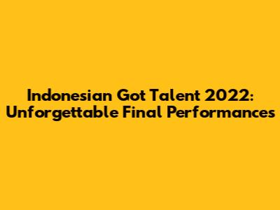 Indonesian Got Talent 2022: Unforgettable Final Performances