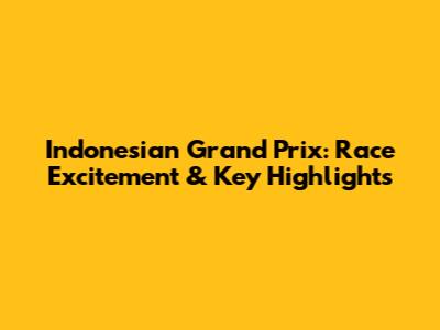 Indonesian Grand Prix: Race Excitement & Key Highlights