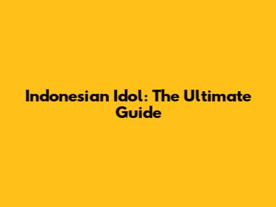 Indonesian Idol: The Ultimate Guide