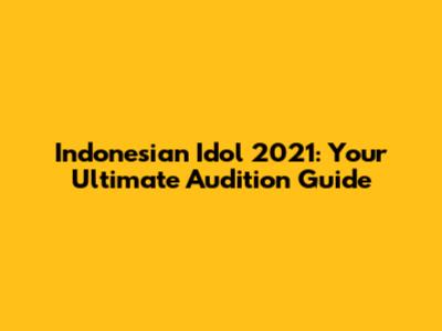 Indonesian Idol 2021: Your Ultimate Audition Guide