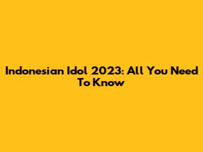 Indonesian Idol 2023: All You Need To Know
