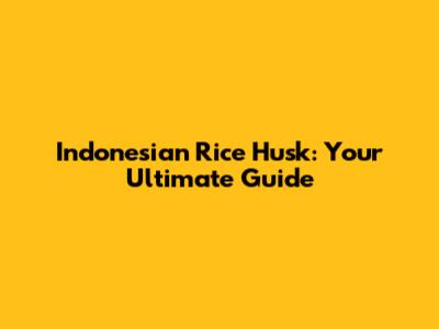 Indonesian Rice Husk: Your Ultimate Guide