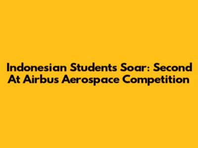 Indonesian Students Soar: Second At Airbus Aerospace Competition