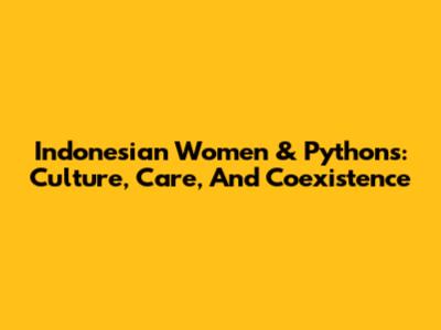 Indonesian Women & Pythons: Culture, Care, And Coexistence