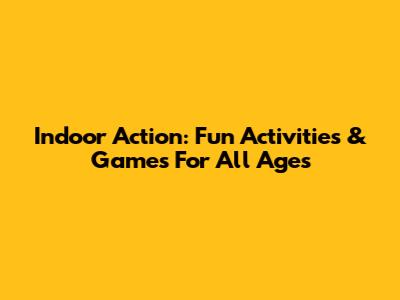 Indoor Action: Fun Activities & Games For All Ages