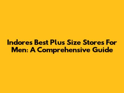 Indore's Best Plus Size Stores For Men: A Comprehensive Guide