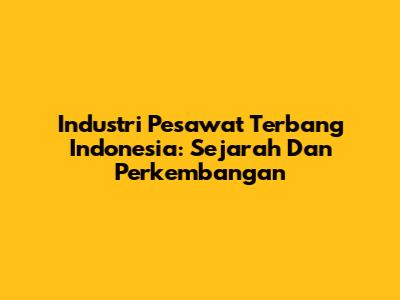 Industri Pesawat Terbang Indonesia: Sejarah Dan Perkembangan
