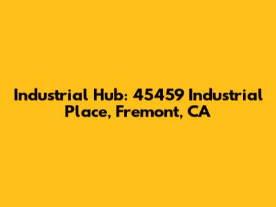 Industrial Hub: 45459 Industrial Place, Fremont, CA