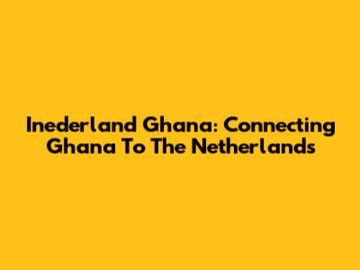 Inederland Ghana: Connecting Ghana To The Netherlands