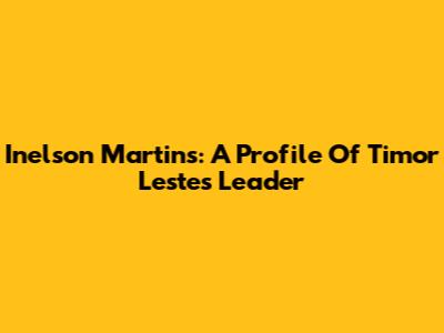 Inelson Martins: A Profile Of Timor Leste's Leader