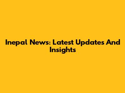 Inepal News: Latest Updates And Insights