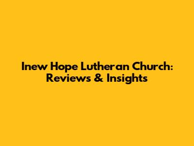 Inew Hope Lutheran Church: Reviews & Insights