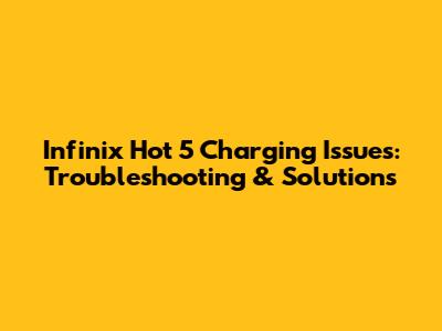 Infinix Hot 5 Charging Issues: Troubleshooting & Solutions