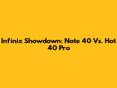 Infinix Showdown: Note 40 Vs. Hot 40 Pro
