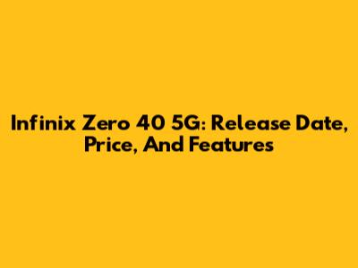 Infinix Zero 40 5G: Release Date, Price, And Features