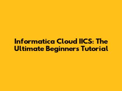 Informatica Cloud IICS: The Ultimate Beginner's Tutorial