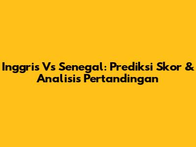 Inggris Vs Senegal: Prediksi Skor & Analisis Pertandingan