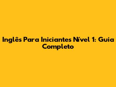 Inglês Para Iniciantes Nível 1: Guia Completo