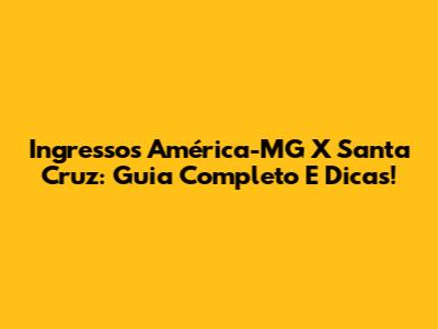 Ingressos América-MG X Santa Cruz: Guia Completo E Dicas!