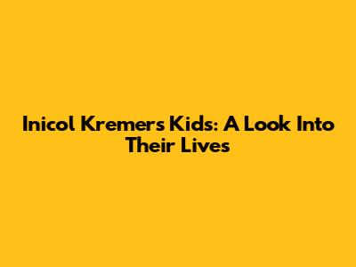 Inicol Kremers' Kids: A Look Into Their Lives