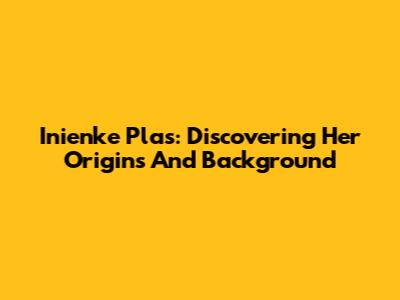Inienke Plas: Discovering Her Origins And Background