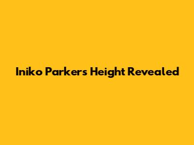 Iniko Parker's Height Revealed