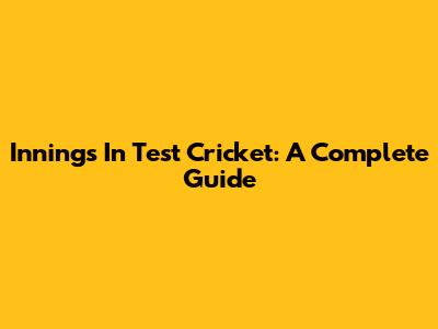 Innings In Test Cricket: A Complete Guide