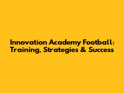 Innovation Academy Football: Training, Strategies & Success