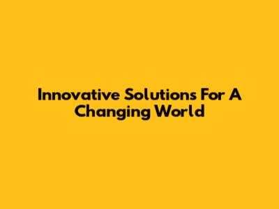 Innovative Solutions For A Changing World
