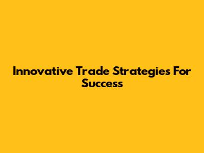 Innovative Trade Strategies For Success